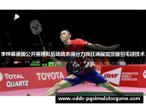 李梓嘉德国公开赛精彩后场跳杀得分力挽狂澜展现顶级羽毛球技术