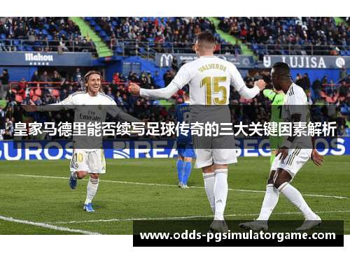 皇家马德里能否续写足球传奇的三大关键因素解析