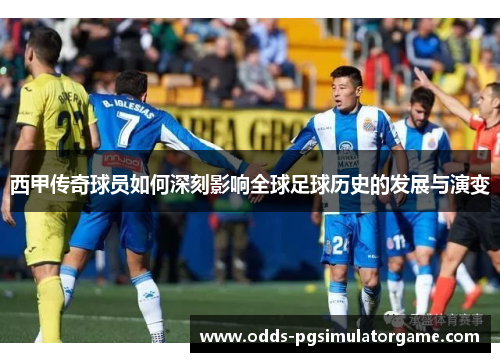 西甲传奇球员如何深刻影响全球足球历史的发展与演变