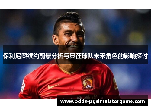 保利尼奥续约前景分析与其在球队未来角色的影响探讨