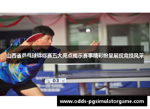 山西省乒乓球锦标赛五大亮点揭示赛事精彩纷呈展现竞技风采