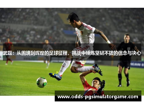 武磊：从困境到辉煌的足球征程，挑战中锤炼坚韧不拔的信念与决心