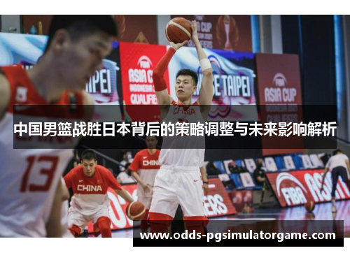 中国男篮战胜日本背后的策略调整与未来影响解析