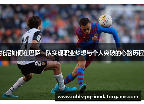 托尼如何在巴萨一队实现职业梦想与个人突破的心路历程