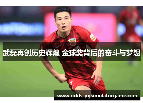 武磊再创历史辉煌 金球奖背后的奋斗与梦想
