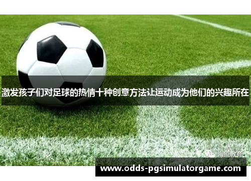 激发孩子们对足球的热情十种创意方法让运动成为他们的兴趣所在