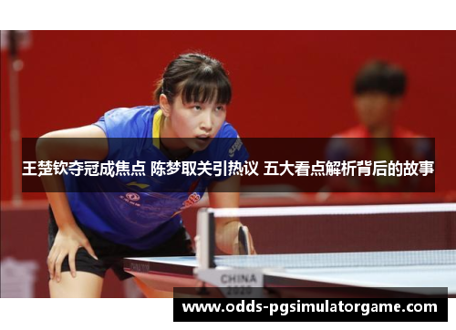 王楚钦夺冠成焦点 陈梦取关引热议 五大看点解析背后的故事