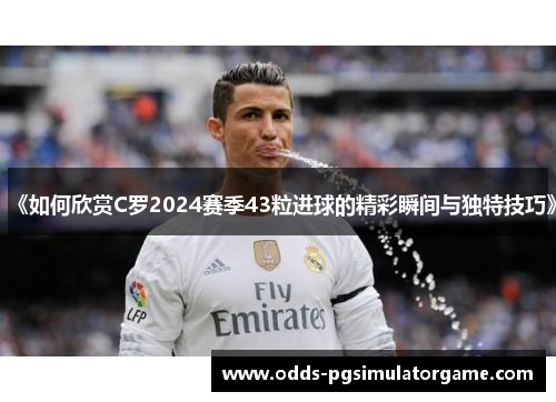 《如何欣赏C罗2024赛季43粒进球的精彩瞬间与独特技巧》