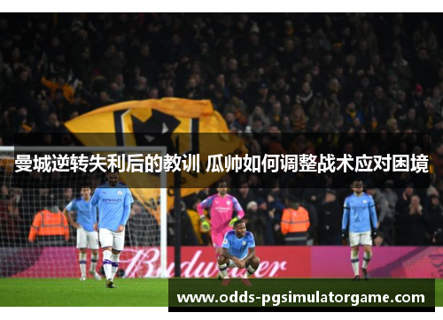 曼城逆转失利后的教训 瓜帅如何调整战术应对困境