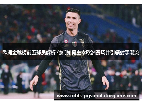 欧洲金靴榜前五球员解析 他们如何主宰欧洲赛场并引领射手潮流