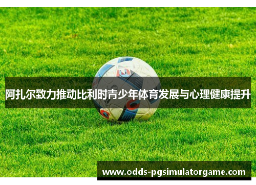 阿扎尔致力推动比利时青少年体育发展与心理健康提升