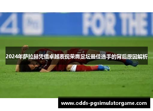 2024年萨拉赫凭借卓越表现荣膺足坛最佳选手的背后原因解析