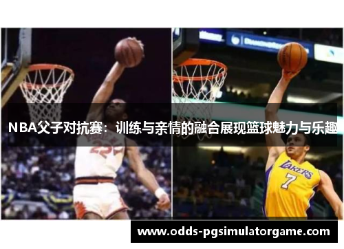 NBA父子对抗赛：训练与亲情的融合展现篮球魅力与乐趣