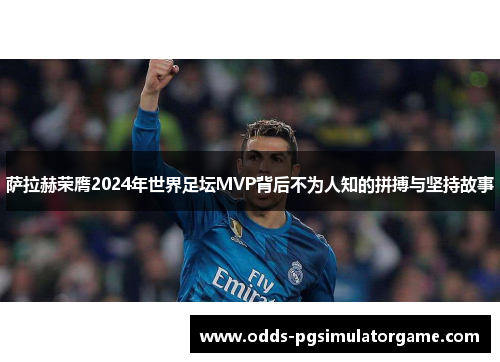 萨拉赫荣膺2024年世界足坛MVP背后不为人知的拼搏与坚持故事