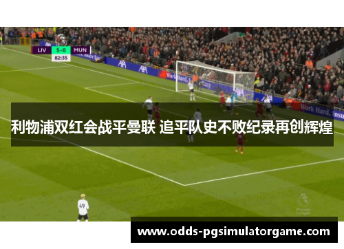 利物浦双红会战平曼联 追平队史不败纪录再创辉煌