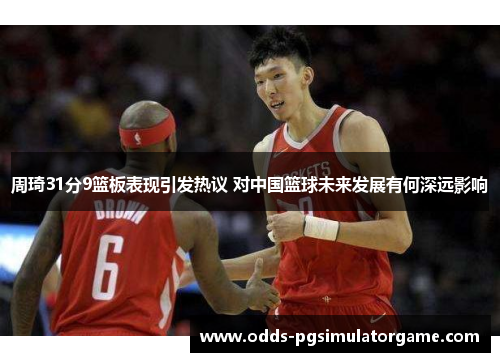 周琦31分9篮板表现引发热议 对中国篮球未来发展有何深远影响