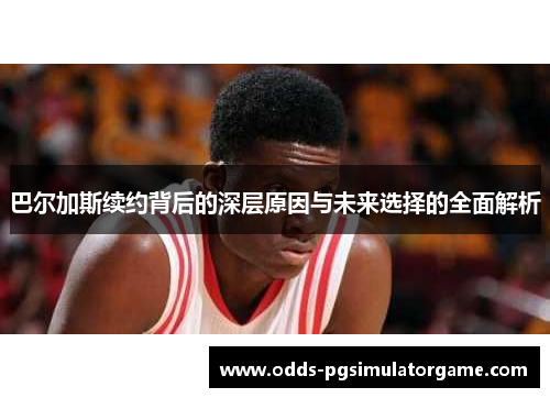 巴尔加斯续约背后的深层原因与未来选择的全面解析