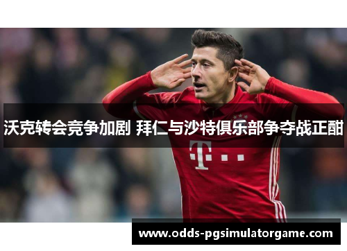 沃克转会竞争加剧 拜仁与沙特俱乐部争夺战正酣