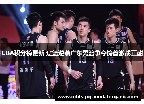 CBA积分榜更新 辽篮逆袭广东男篮争夺榜首激战正酣