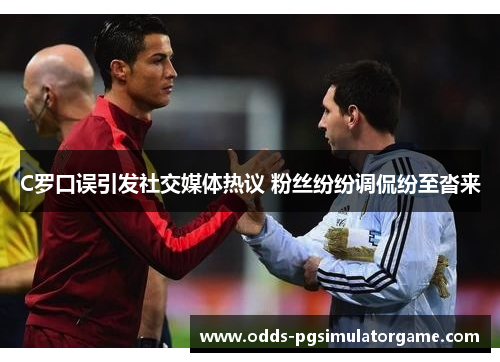 C罗口误引发社交媒体热议 粉丝纷纷调侃纷至沓来