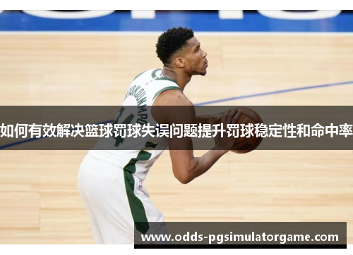 如何有效解决篮球罚球失误问题提升罚球稳定性和命中率