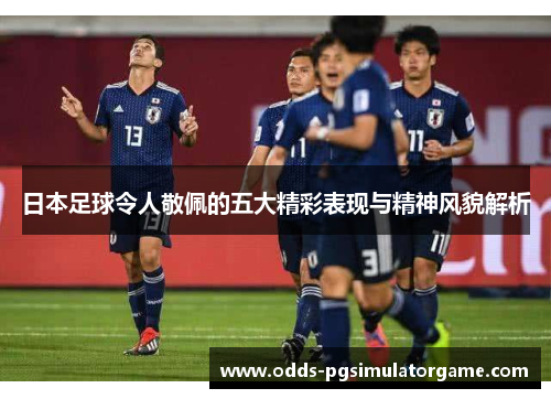 日本足球令人敬佩的五大精彩表现与精神风貌解析