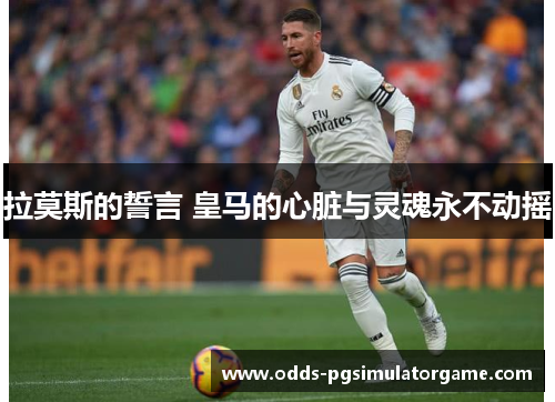 拉莫斯的誓言 皇马的心脏与灵魂永不动摇