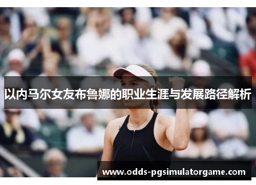 以内马尔女友布鲁娜的职业生涯与发展路径解析