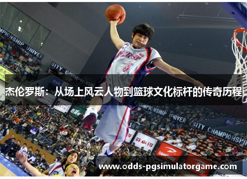 杰伦罗斯：从场上风云人物到篮球文化标杆的传奇历程