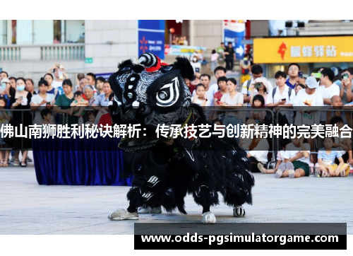 佛山南狮胜利秘诀解析：传承技艺与创新精神的完美融合