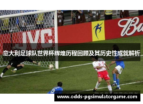 意大利足球队世界杯辉煌历程回顾及其历史性成就解析