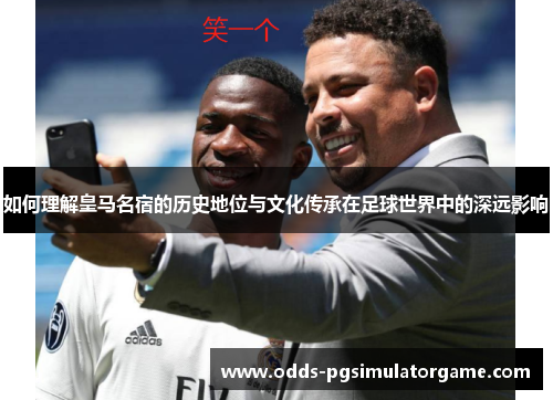 如何理解皇马名宿的历史地位与文化传承在足球世界中的深远影响
