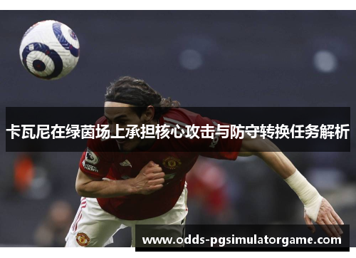 卡瓦尼在绿茵场上承担核心攻击与防守转换任务解析