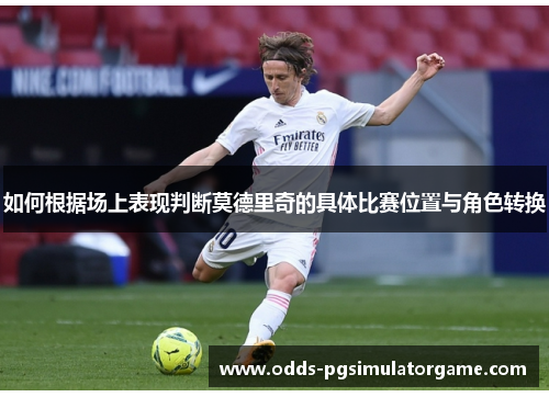 如何根据场上表现判断莫德里奇的具体比赛位置与角色转换 如何根据场上表现判断莫德里奇的具体比赛位置与角色转换