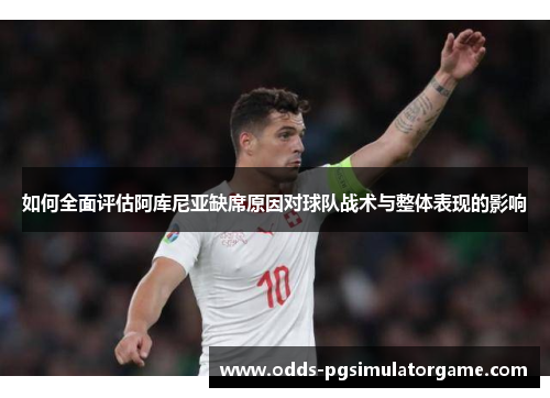 如何全面评估阿库尼亚缺席原因对球队战术与整体表现的影响