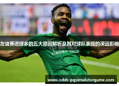 友谊赛进球多的五大原因解析及其对球队表现的深远影响