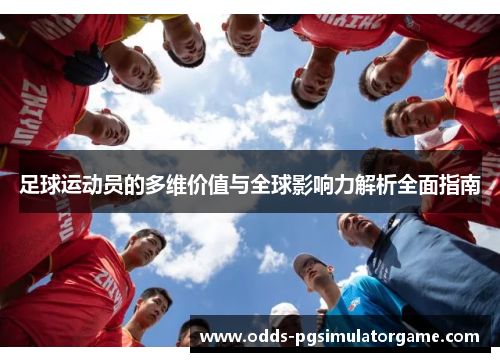 足球运动员的多维价值与全球影响力解析全面指南