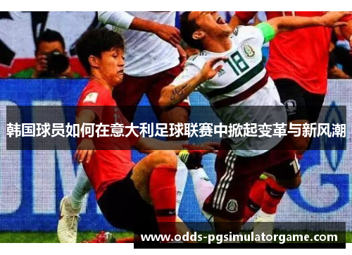 韩国球员如何在意大利足球联赛中掀起变革与新风潮