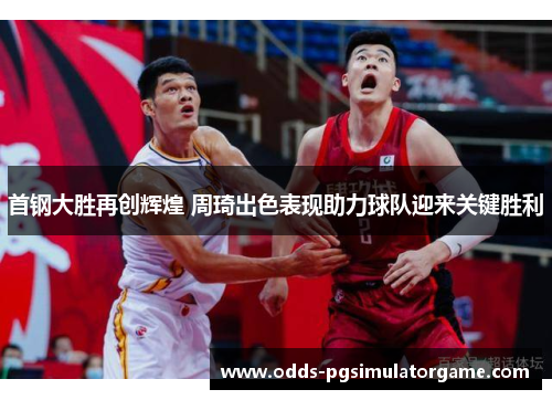 首钢大胜再创辉煌 周琦出色表现助力球队迎来关键胜利