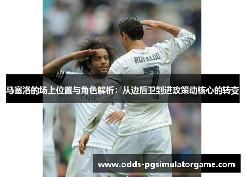 马塞洛的场上位置与角色解析：从边后卫到进攻策动核心的转变