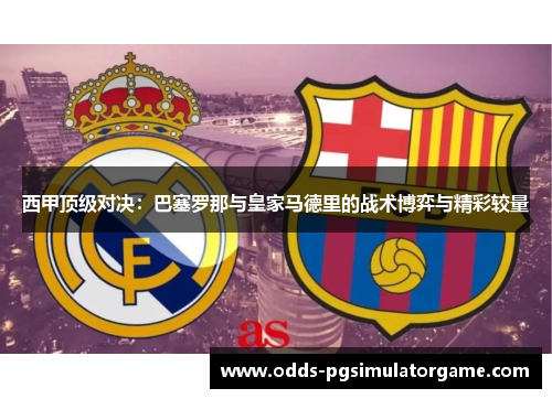 西甲顶级对决:巴塞罗那与皇家马德里的战术博弈与精彩较量 西甲顶级对决:巴塞罗那与皇家马德里的战术博弈与精彩较量