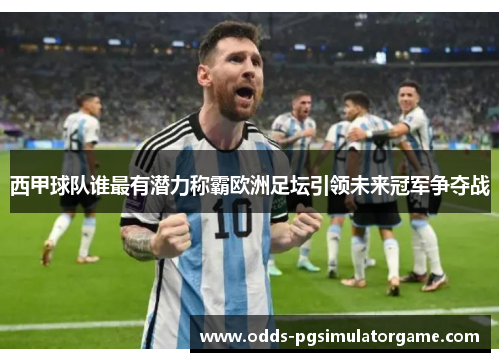 西甲球队谁最有潜力称霸欧洲足坛引领未来冠军争夺战 西甲球队谁最有潜力称霸欧洲足坛引领未来冠军争夺战