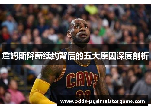 詹姆斯降薪续约背后的五大原因深度剖析 詹姆斯降薪续约背后的五大原因深度剖析
