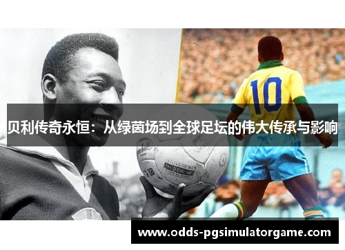 贝利传奇永恒：从绿茵场到全球足坛的伟大传承与影响