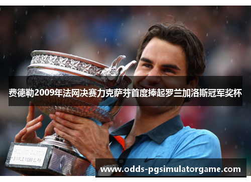 费德勒2009年法网决赛力克萨芬首度捧起罗兰加洛斯冠军奖杯