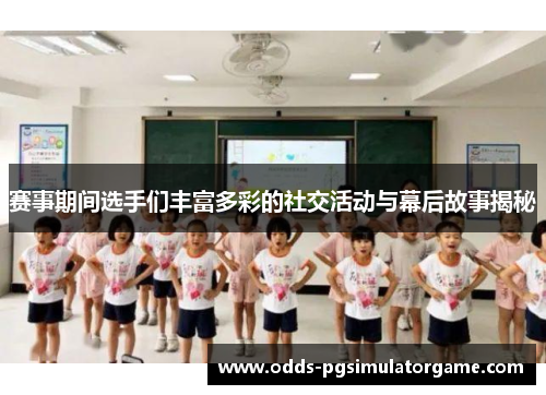 赛事期间选手们丰富多彩的社交活动与幕后故事揭秘