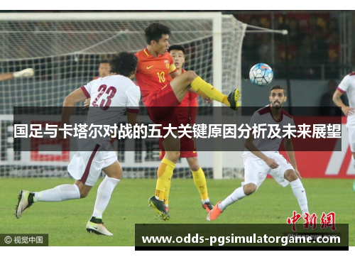 国足与卡塔尔对战的五大关键原因分析及未来展望 国足与卡塔尔对战的五大关键原因分析及未来展望