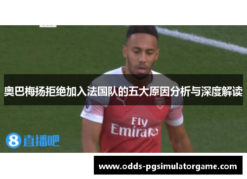 奥巴梅扬拒绝加入法国队的五大原因分析与深度解读 奥巴梅扬拒绝加入法国队的五大原因分析与深度解读