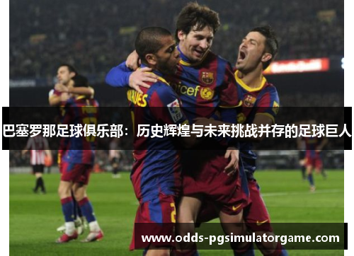 巴塞罗那足球俱乐部：历史辉煌与未来挑战并存的足球巨人