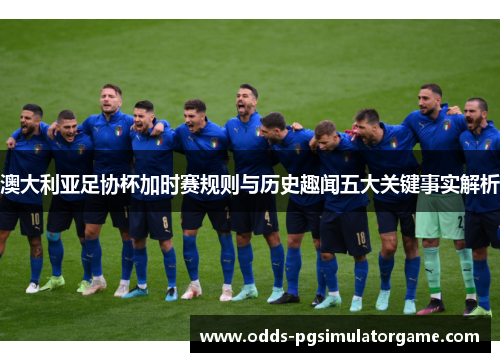 澳大利亚足协杯加时赛规则与历史趣闻五大关键事实解析